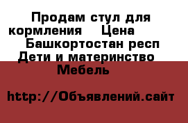 Продам стул для кормления  › Цена ­ 1 500 - Башкортостан респ. Дети и материнство » Мебель   